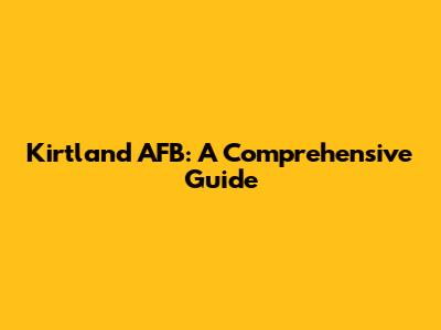Kirtland AFB: A Comprehensive Guide