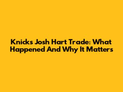 Knicks' Josh Hart Trade: What Happened And Why It Matters