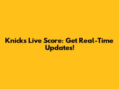 Knicks Live Score: Get Real-Time Updates!