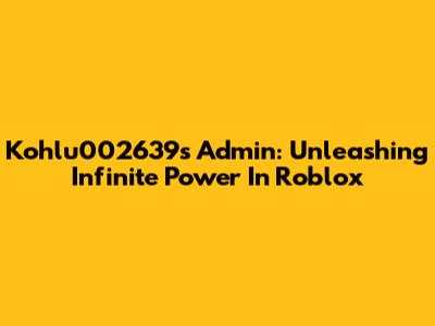 Kohlu002639's Admin: Unleashing Infinite Power In Roblox
