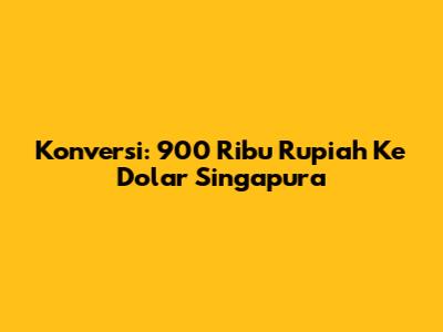 Konversi: 900 Ribu Rupiah Ke Dolar Singapura