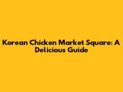 Korean Chicken Market Square: A Delicious Guide