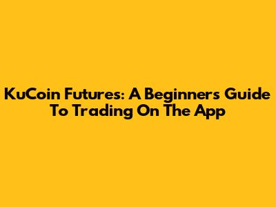 KuCoin Futures: A Beginner's Guide To Trading On The App