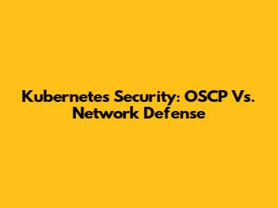 Kubernetes Security: OSCP Vs. Network Defense