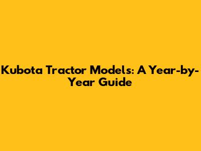 Kubota Tractor Models: A Year-by-Year Guide