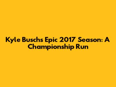 Kyle Busch's Epic 2017 Season: A Championship Run