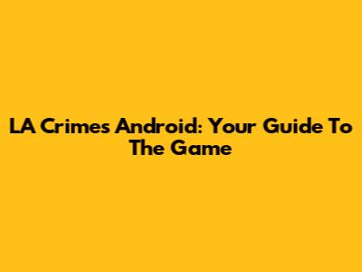 LA Crimes Android: Your Guide To The Game