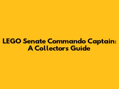 LEGO Senate Commando Captain: A Collector's Guide