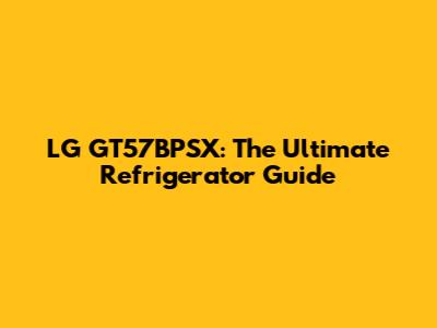 LG GT57BPSX: The Ultimate Refrigerator Guide