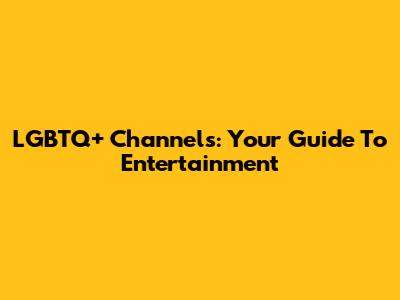 LGBTQ+ Channels: Your Guide To Entertainment