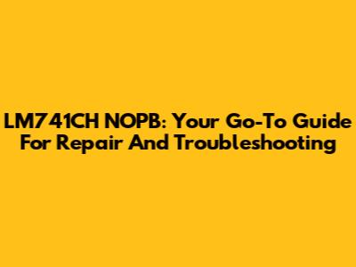 LM741CH NOPB: Your Go-To Guide For Repair And Troubleshooting