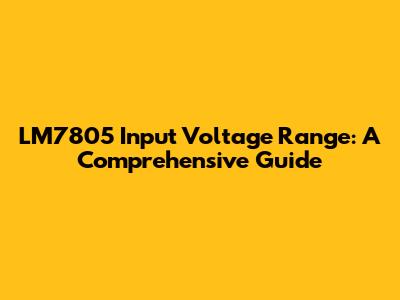 LM7805 Input Voltage Range: A Comprehensive Guide