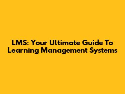 LMS: Your Ultimate Guide To Learning Management Systems