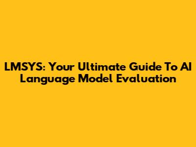 LMSYS: Your Ultimate Guide To AI Language Model Evaluation