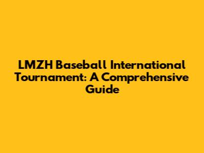 LMZH Baseball International Tournament: A Comprehensive Guide