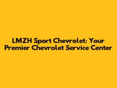 LMZH Sport Chevrolet: Your Premier Chevrolet Service Center