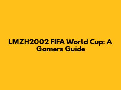 LMZH2002 FIFA World Cup: A Gamer's Guide