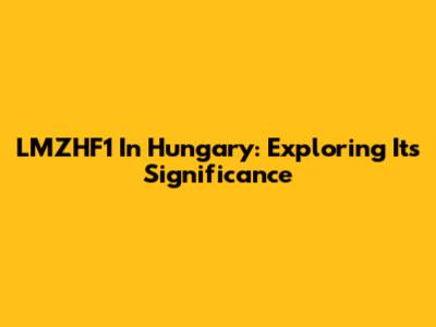 LMZHF1 In Hungary: Exploring Its Significance