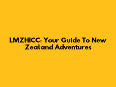 LMZHICC: Your Guide To New Zealand Adventures