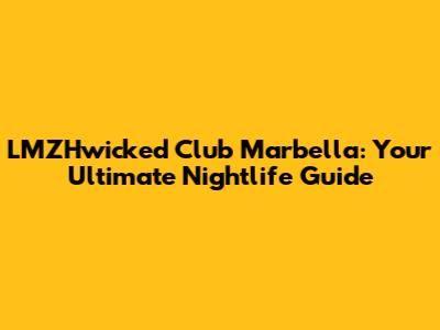 LMZHwicked Club Marbella: Your Ultimate Nightlife Guide