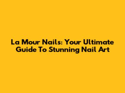 La Mour Nails: Your Ultimate Guide To Stunning Nail Art