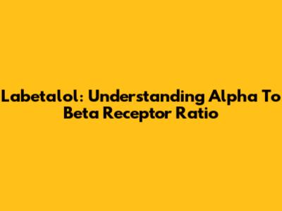 Labetalol: Understanding Alpha To Beta Receptor Ratio