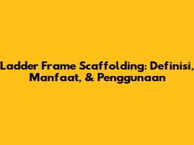 Ladder Frame Scaffolding: Definisi, Manfaat, & Penggunaan