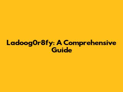 Ladoog0r8fy: A Comprehensive Guide