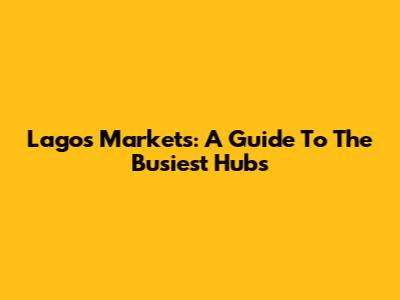 Lagos Markets: A Guide To The Busiest Hubs