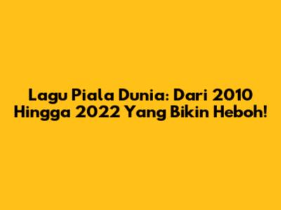 Lagu Piala Dunia: Dari 2010 Hingga 2022 Yang Bikin Heboh!