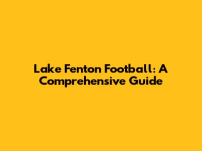 Lake Fenton Football: A Comprehensive Guide
