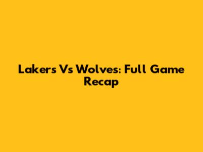 Lakers Vs Wolves: Full Game Recap