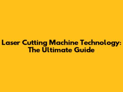 Laser Cutting Machine Technology: The Ultimate Guide