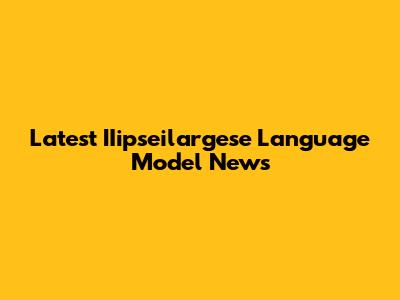 Latest IIipseilargese Language Model News
