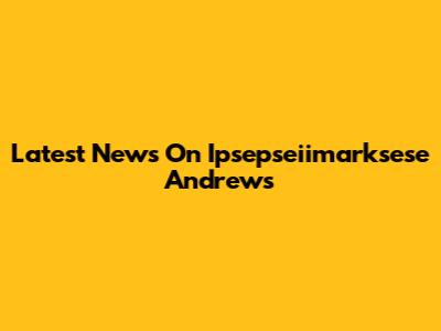 Latest News On Ipsepseiimarksese Andrews