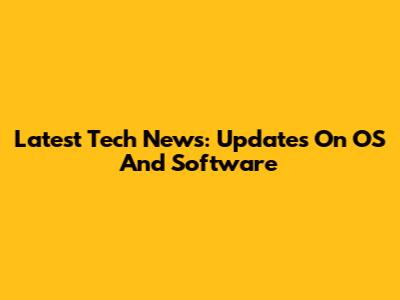 Latest Tech News: Updates On OS And Software
