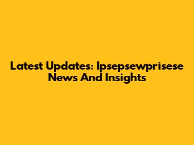 Latest Updates: Ipsepsewprisese News And Insights