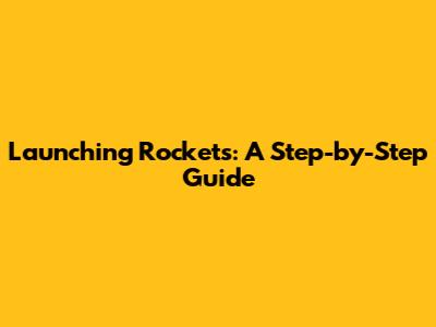 Launching Rockets: A Step-by-Step Guide