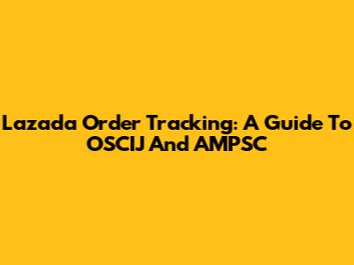 Lazada Order Tracking: A Guide To OSCIJ And AMPSC