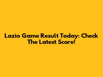 Lazio Game Result Today: Check The Latest Score!