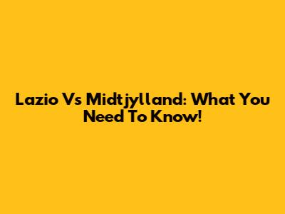 Lazio Vs Midtjylland: What You Need To Know!