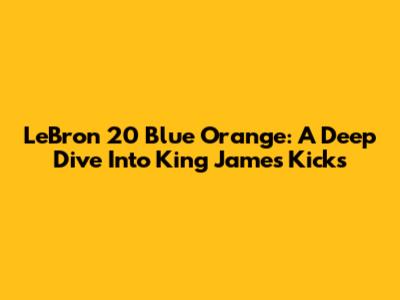 LeBron 20 Blue Orange: A Deep Dive Into King James' Kicks
