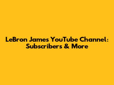 LeBron James' YouTube Channel: Subscribers & More