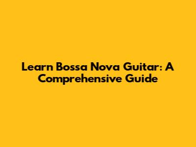 Learn Bossa Nova Guitar: A Comprehensive Guide