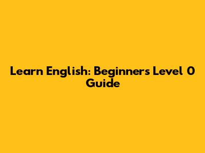 Learn English: Beginner's Level 0 Guide
