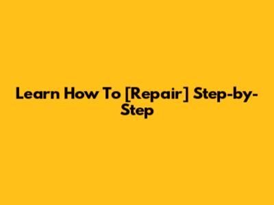 Learn How To [Repair] Step-by-Step
