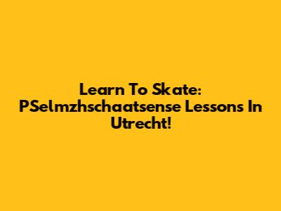 Learn To Skate: PSelmzhschaatsense Lessons In Utrecht!