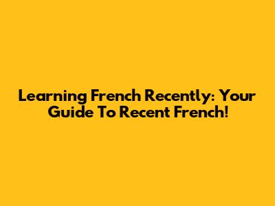 Learning French Recently: Your Guide To Recent French!