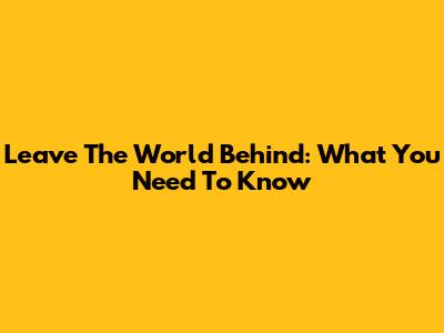 Leave The World Behind: What You Need To Know