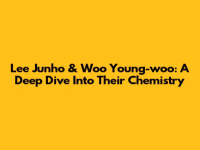 Lee Junho & Woo Young-woo: A Deep Dive Into Their Chemistry